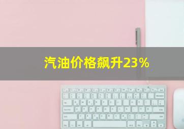 汽油价格飙升23%