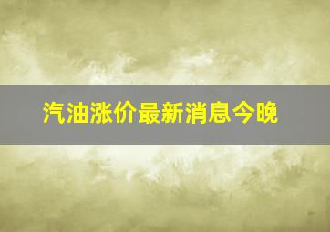 汽油涨价最新消息今晚