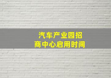 汽车产业园招商中心启用时间