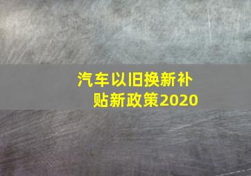 汽车以旧换新补贴新政策2020