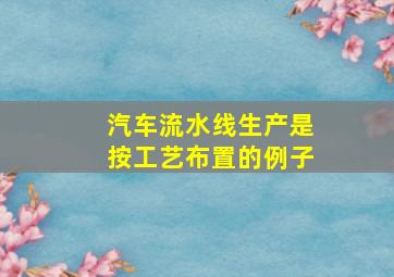 汽车流水线生产是按工艺布置的例子