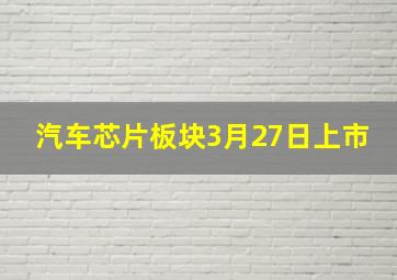 汽车芯片板块3月27日上市