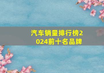 汽车销量排行榜2024前十名品牌