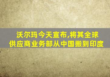 沃尔玛今天宣布,将其全球供应商业务部从中国搬到印度