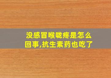 没感冒喉咙疼是怎么回事,抗生素药也吃了