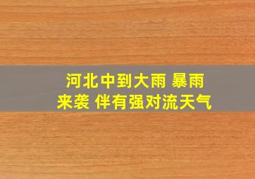 河北中到大雨+暴雨来袭 伴有强对流天气