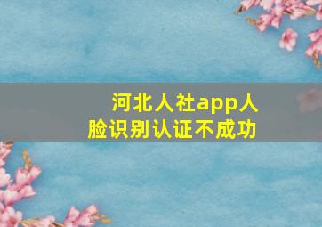 河北人社app人脸识别认证不成功