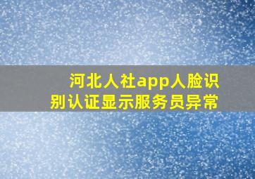 河北人社app人脸识别认证显示服务员异常