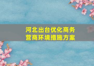 河北出台优化商务营商环境措施方案