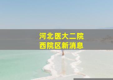 河北医大二院西院区新消息