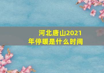 河北唐山2021年停暖是什么时间