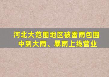 河北大范围地区被雷雨包围 中到大雨、暴雨上线营业