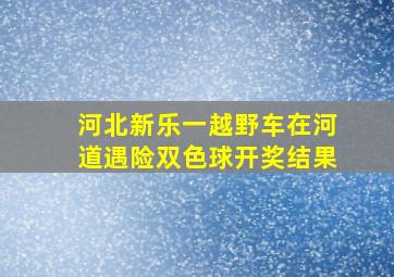 河北新乐一越野车在河道遇险双色球开奖结果