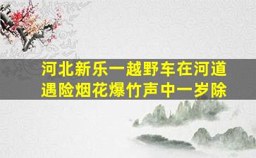 河北新乐一越野车在河道遇险烟花爆竹声中一岁除