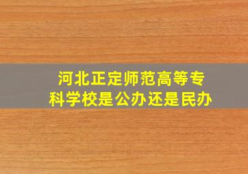 河北正定师范高等专科学校是公办还是民办