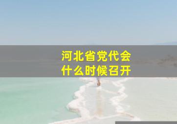 河北省党代会什么时候召开