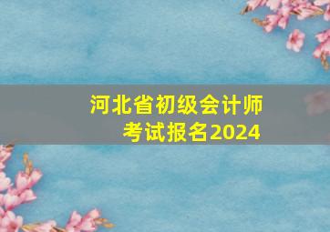 河北省初级会计师考试报名2024