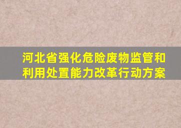 河北省强化危险废物监管和利用处置能力改革行动方案