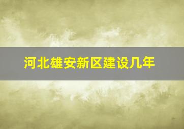 河北雄安新区建设几年