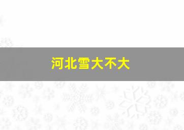 河北雪大不大