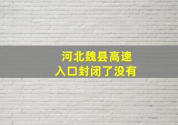 河北魏县高速入口封闭了没有