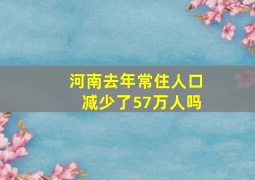 河南去年常住人口减少了57万人吗