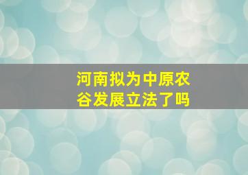 河南拟为中原农谷发展立法了吗