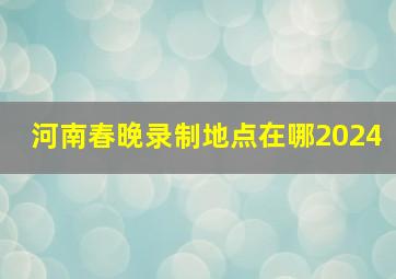 河南春晚录制地点在哪2024