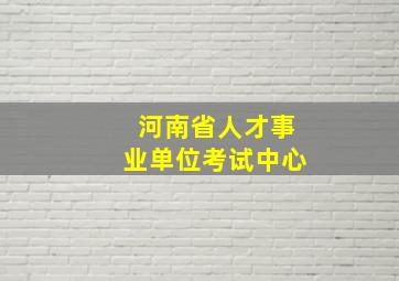 河南省人才事业单位考试中心