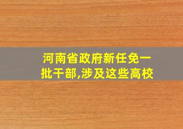 河南省政府新任免一批干部,涉及这些高校