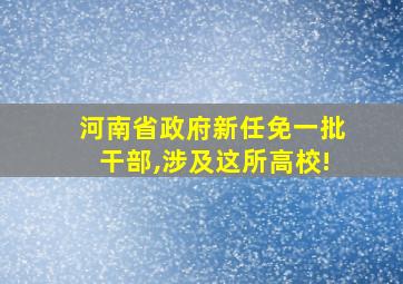 河南省政府新任免一批干部,涉及这所高校!