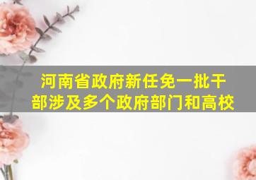 河南省政府新任免一批干部涉及多个政府部门和高校