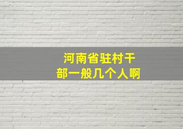 河南省驻村干部一般几个人啊