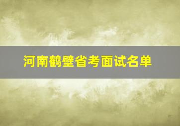 河南鹤壁省考面试名单