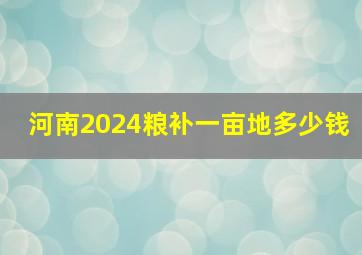 河南2024粮补一亩地多少钱