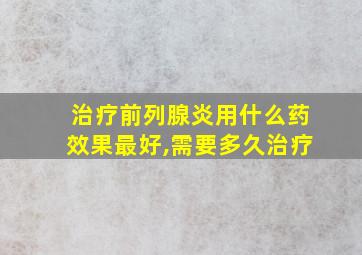 治疗前列腺炎用什么药效果最好,需要多久治疗