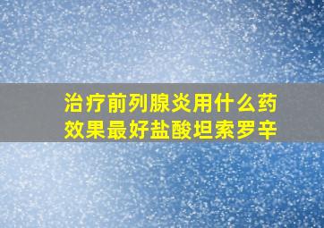 治疗前列腺炎用什么药效果最好盐酸坦索罗辛