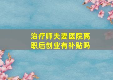 治疗师夫妻医院离职后创业有补贴吗