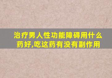 治疗男人性功能障碍用什么药好,吃这药有没有副作用