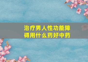 治疗男人性功能障碍用什么药好中药