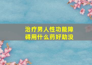 治疗男人性功能障碍用什么药好助没