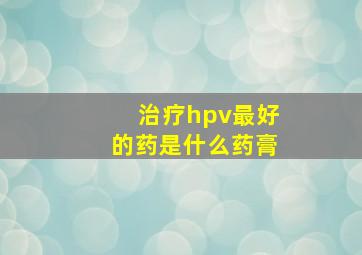 治疗hpv最好的药是什么药膏