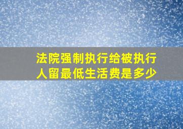 法院强制执行给被执行人留最低生活费是多少