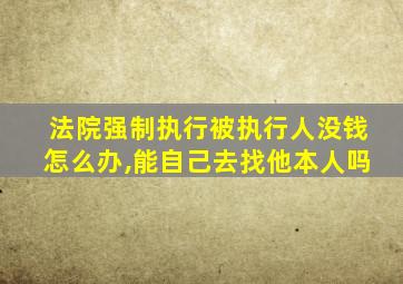 法院强制执行被执行人没钱怎么办,能自己去找他本人吗