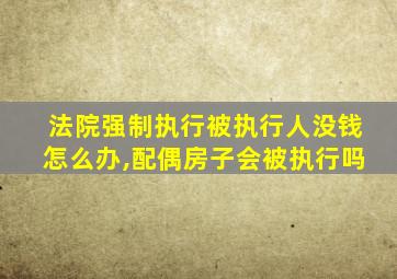 法院强制执行被执行人没钱怎么办,配偶房子会被执行吗