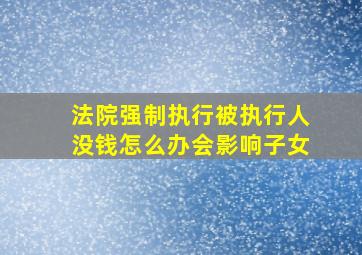 法院强制执行被执行人没钱怎么办会影响子女