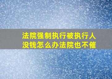 法院强制执行被执行人没钱怎么办法院也不催