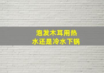 泡发木耳用热水还是冷水下锅