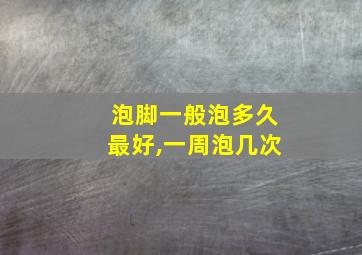 泡脚一般泡多久最好,一周泡几次