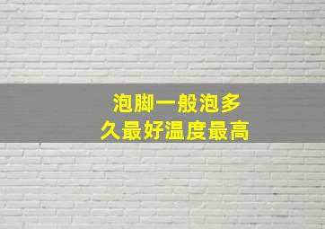 泡脚一般泡多久最好温度最高